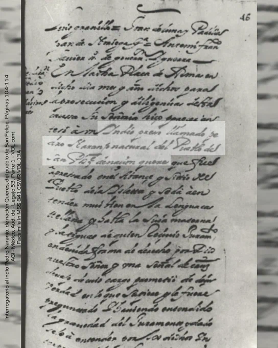 Interrogatorio al indio Pedro Naranjo, de nación Queres, del pueblo de San Felipe. Páginas 104-114
 AGI - México, Aud. de - Legajo 53, Parte 1 – VOL cont
Facsimile in MSS 841 CSWR VOL 13A  