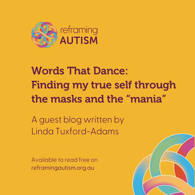 Against a sunny yellow background, aubergine text reads Words That Dance: Finding my true self through the masks and the “mania”. A guest blog written by Linda Tuxford-Adams. Available to read free on reframingautism.org.au. The Reframing Autism logo is in the top lefthand corner and a large quadrant of the Reframing Autism knotwork is visible in the bottom righthand corner.