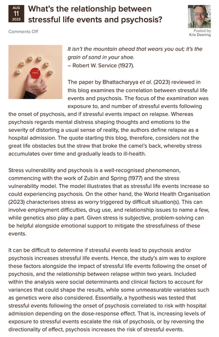 It isn’t the mountain ahead that wears you out; it’s the grain of sand in your shoe. – Robert W. Service (1927).  The paper by Bhattacharyya et al. (2023) reviewed in this blog examines the correlation between stressful life events and psychosis. The focus of the examination was exposure to, and number of stressful events following the onset of psychosis, and if stressful events impact on relapse. Whereas psychosis regards mental distress shaping thoughts and emotions to the severity of distorting a usual sense of reality, the authors define relapse as a hospital admission. The quote starting this blog, therefore, considers not the great life obstacles but the straw that broke the camel’s back, whereby stress accumulates over time and gradually leads to ill-health.