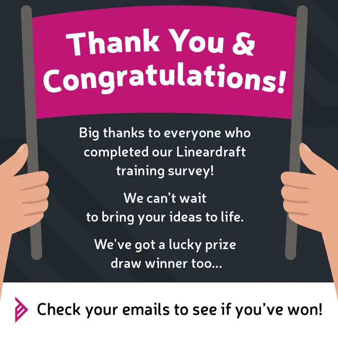 Thank you & Congratulations! Big thanks to everyone who completed our Lineardraft training survey! We can’t wait to start bringing your ideas to life. And guess what? We've got a lucky prize draw winner too!  Check those emails – it might just be you!
