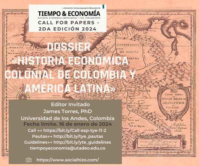 #RevTiempoEconomia | Call for papers Dossier «Historia Económica Colonial de Colombia y América Latina» - II. ed. 2024 
Editor invitado. James Torres, PhD, Universidad de los Andes, Colombia 
Fecha de cierre 16 de enero de 2024 
Call →→ https://bit.ly/Call-esp-tye-11-2 
Pautas →→ http://bit.ly/tye_pautas  
Guidelines→→ http://bit.ly/yte_guidelines 
tiempoyeconomia@utadeo.edu.co 