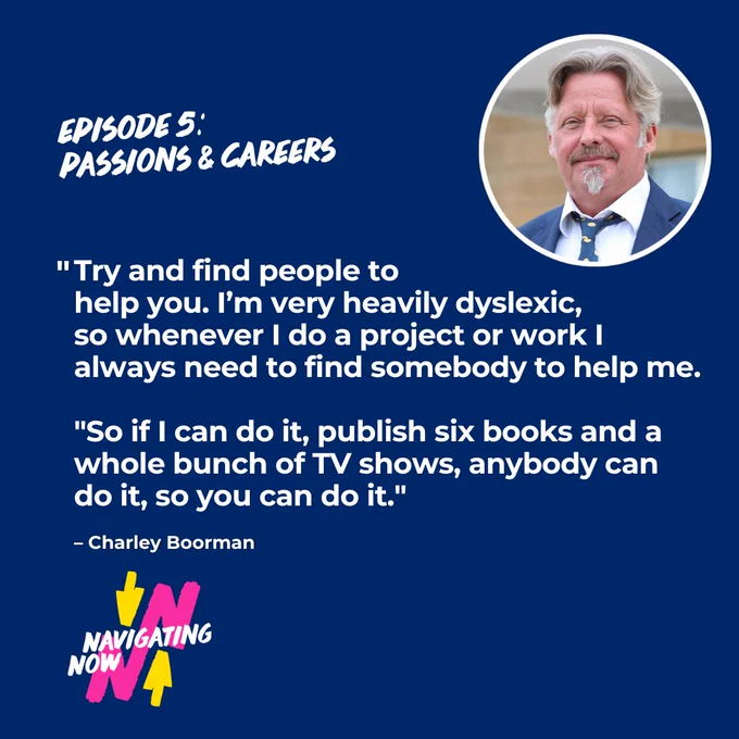 A quote from Charley Boorman who features on our post recent pod episode - Navigating Passions and Careers "Try and find people to help you. I'm very heavily dyslexic so whenever I do a project or work I always need to find somebody to help me. So if I can do it, publish six books and a whole bunch of TV shows, anybody can do it, so you can do it."