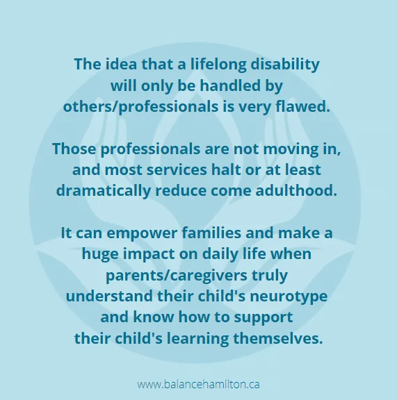 Blue text reads "The idea that a lifelong disability will only be handled by others/professionals is very flawed. Those professionals are not moving in,  and most services halt or at least dramatically reduce come adulthood. It can empower families and make a huge impact on daily life when parents/caregivers truly understand their child's neurotype and know how to support their child's learning themselves." 