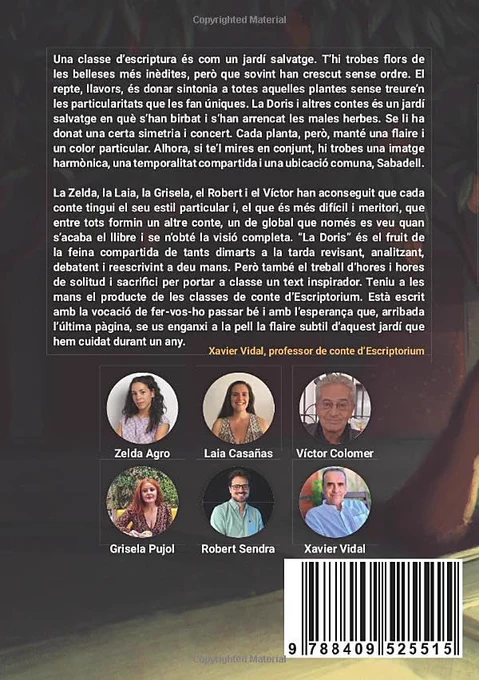 Una classe d’escriptura és com un jardí salvatge. T’hi trobes flors de les belleses més inèdites, però que sovint han crescut sense ordre. El repte, llavors, és donar sintonia a totes aquelles plantes sense treure’n les particularitats que les fan úniques. La Doris i altres contes és un jardí salvatge en què s’han birbat i s’han arrencat les males herbes. Se li ha donat una certa simetria i concert. Cada planta, però, manté una flaire i un color particular. Alhora, si te’l mires en conjunt, hi trobes una imatge harmònica, una temporalitat compartida i una ubicació comuna, Sabadell.