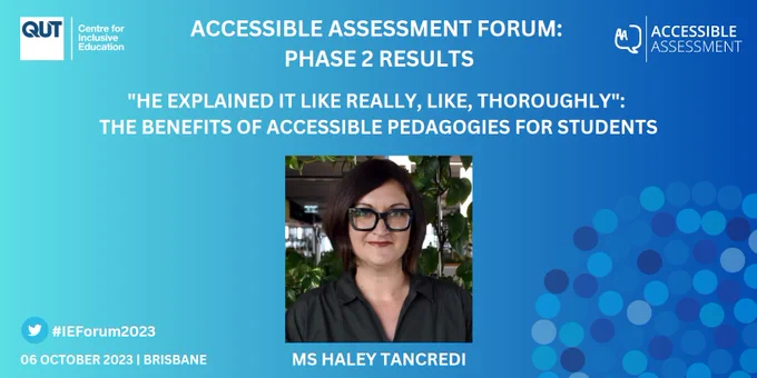 A slide with a blue background and the C4IE and Accessible Assessment logos.

Accessible Assessment Forum: Phase 2 Results

"He explained it like really, like, thoroughly":
the benefits of accessible pedagogies for students

A photo of Ms. Haley Tancredi, labeled with her name. She is a woman in front of greenery in the C4IE with glasses, brown hair, and a black button-up shirt.

#IEForum2023
06 October 2023 | Brisbane