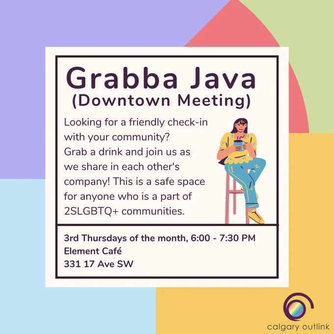 Event details for Calgary Outlink group meeting in a white box: “Grabba Java (Downtown Meeting). Looking for a friendly check-in with your community? Grab a drink and join us as we share in each other’s company! This is a safe space for anyone who is a part of 2SLGBTQ  communities. 3rd Thursdays of the month, 6:00 - 7:30 PM. Element Café: 331 17 Ave SW.” There is a cartoon graphic of a person sitting on a bar stool while holding a mug of coffee. They have long dark hair. They are wearing a yellow square-neck puff-sleeve top, blue pants, and yellow sneakers. The Outlink logo in the bottom right corner.