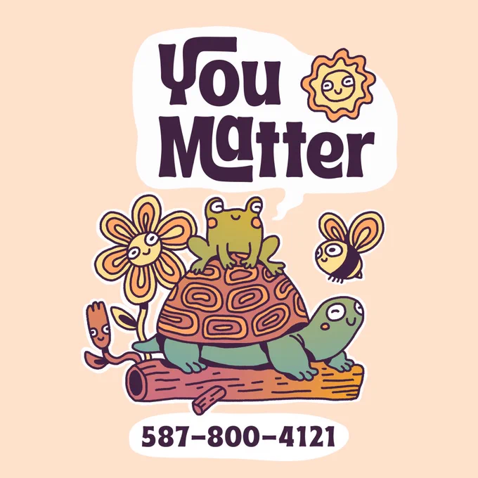 An image of a green frog sitting on a red-orange turtle's shell. The turtle is green and is on a red-orange log. There are red and orange flowers coming out from behind the log. There is a bee flying next to the frog and turtle. All the animals and flowers are smiling. Above them is dark purple text that reads, “You Matter,” with a smiling orange and yellow sun next to the text. Below the animals is dark purple text that reads, “587-800-4121.” The background is a light peach color.