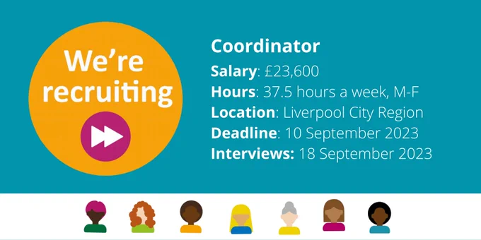 We're recruiting! 
Coordinator
Salary: £23,600
Hours: 37.5 hours a week, M-F
Location: Liverpool City Region 
Deadline: 10 September 2023
Interviews: 18 September 2023