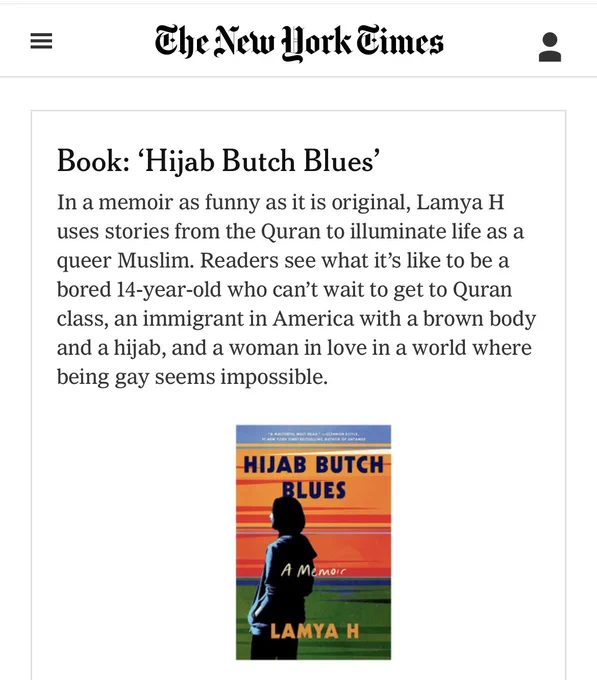 Screenshot from the New York Times website. Text reads: 

Book: ‘Hijab Butch Blues’
In a memoir as funny as it is original, Lamya H uses stories from the Quran to illuminate life as a queer Muslim. Readers see what it’s like to be a bored 14-year-old who can’t wait to get to Quran class, an immigrant in America with a brown body and a hijab, and a woman in love in a world where being gay seems impossible.