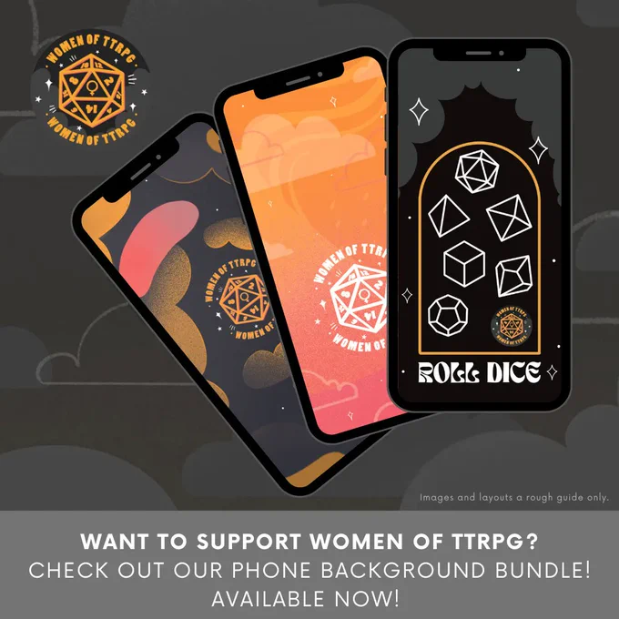 A graphic with a grey cloudy background and the Women Of TTRPG logo in the top left corner. 3 iPhones show 3 phone backgrounds also featuring grey clouds, coral and yellows, dice and the Women Of TTRPG logo.
At the bottom a grey banner reads ‘Want to support Women Of TTRPG?, check out our phone background bundles! Available now!’
