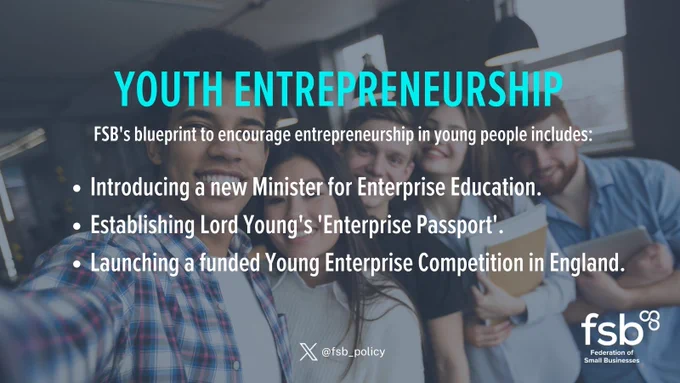 YOUTH ENTREPRENEURSHIP. FSB's blueprint to encourage entrepreneurship in young people includes:

-Introducing a new Minister for Enterprise Education.
- Establishing Lord Young's 'Enterprise Passport'.
-Launching a funded Young Enterprise Competition in England. 