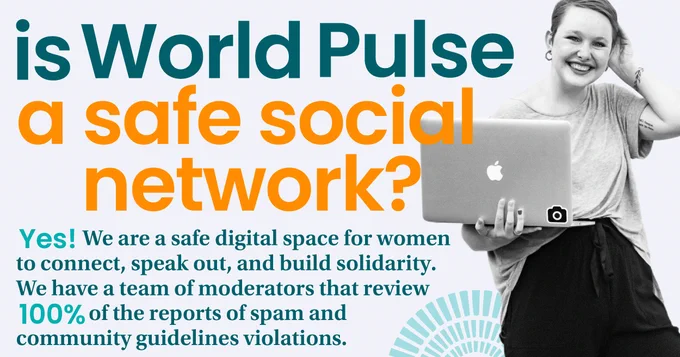 White background with orange and teal text overlay saying, "Is World Pulse a safe social network? Yes, we are a safe digital space for women to connect, speak out and build solidarity. We have a team of moderators that review 100% of the reports of spam and community guidelines violations." Black and white image of woman standing and holding an open laptop in her arm. 