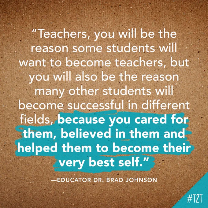 "Teachers, you will be the reason some students will want to become teachers, but you will also be the reason many other students will become successful in different fields, because you cared for them, believed in them and helped them to become their very best self." – Educator Dr. Brad Johnson