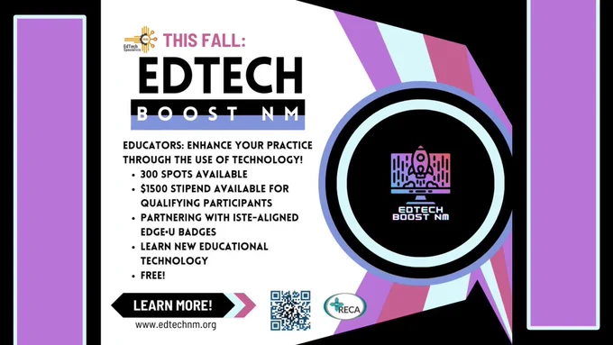 This Fall: EdTechBoost NM.
Educators: Enhance your practice through the use of technology! 

300 spots available
$1500 stipend available for qualifying participants
Partnering with ISTE-Aligned EDGE-U Badges
Learn New Educational Technology
Free!

Learn More!

www.edtechnm.org

QR Code, NM RECA logo, EdTech Specialists NM logo, EdTech Boost NM logo.
