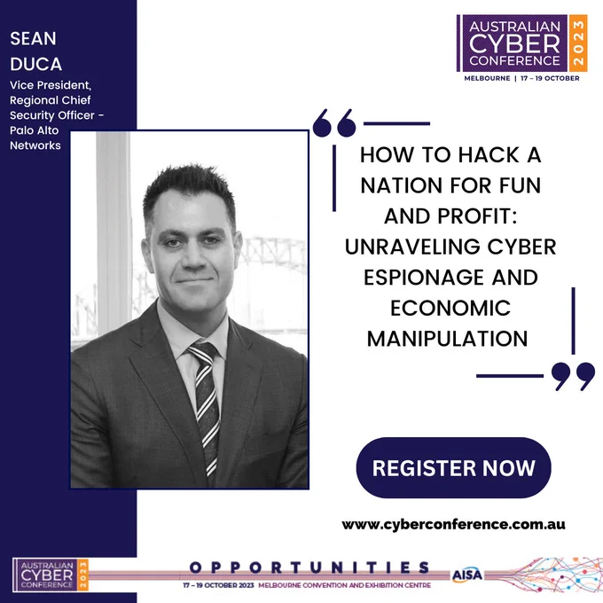 Please join Sean Duca for his presentation on ‘How to Hack a Nation for Fun and Profit: Unravelling Cyber Espionage and Economic Manipulation’ at our Australian Cyber Conference.

As an advocate for more robust cybersecurity measures, Sean strives to elevate industry standards and protect organisations from emerging cyber threats.

Join the cyber security revolution in Melbourne this October!

Learn. Explore. Discover.

Just don’t miss hearing him speak.

17-19 October 2023 @MCEC.

REGISTER HERE: https://cyberconference.com.au/

#SeanDuca #PaloAlto #Hack #HowToHack #CyberEspionage #Cyber #Espionage #EconomicManipulation #cybercon #cyberconference #cyberconmelbourne #Australiancyberconferencemelbourne #Cybercon2023 #Cyber #Cybersecurity #Cybersafety #Cybersafe #Dataprotection #infosec #Informationprotection #AISA #cybercommunity #AISAconference #infosec #cyberconference #Melbournecybercon #Australianinformationsecurityassociation #informationsecurity #joinus #cybercon23 #registernow #re