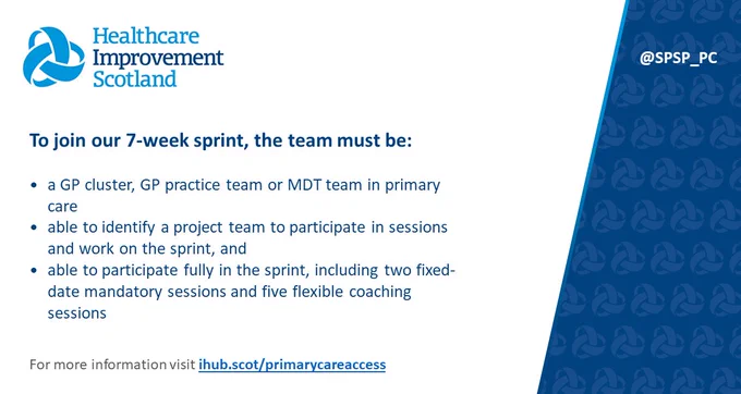 Healthcare Improvement Scotland graphic with blue logo. To join our 7 week sprint, the team must be: a GP cluster, GP practice team or MDT team in primary care, able to identify a project team to participate in sessions and work on the sprint, and able to participate fully in the sprint, including two fixed-date mandatory sessions and five flexible coaching sessions.
