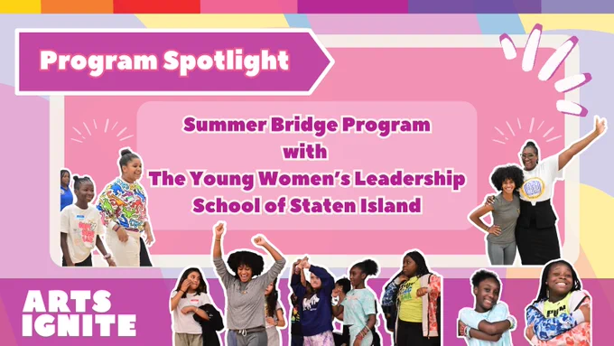 The slide has the title, “Program Spotlight - Summer Bridge Program with The Young Women’s Leadership School of Staten Island”. On the left of the title is an image of two students smiling and on the right, there is an image of two leaders smiling and raising their hands. The background is multicolored with yellow, orange, magenta, and lavender purple. On the top of the slide is a banner with Arts Ignite’s colors, which are yellow, orange, red, pink, magenta, royal purple, and lavender purple. At the bottom on the slide (from left to right on top of a purple strip) is the Arts Ignite logo, an image of a dance leader dancing with young students, and an image of two students smiling while crossing their arms. 
