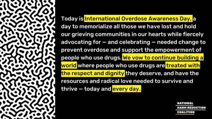 Over black background, copy reads, "Today is International Overdose Awareness Day, a day to memorialize all those we have lost and hold our grieving communities in our hearts while fiercely advocating for — and celebrating — needed change to prevent overdose and support the empowerment of people who use drugs. We vow to continue building a world where people who use drugs are treated with the respect and dignity they deserve, and have the resources and radical love needed to survive and thrive — today and every day." Some text is in white, other text is black and highlighted in yellow. At left is black-and-white maze-like pattern, NHRC logo at bottom right.