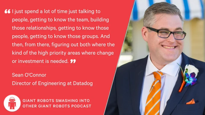 "I just spend a lot of time just talking to people, getting to know the team, building those relationships, getting to know those people, getting to know those groups. And then, from there, figuring out both where the kind of the high priority areas where change or investment is needed." – Sean O'Connor, Director of Engineering at Datadog