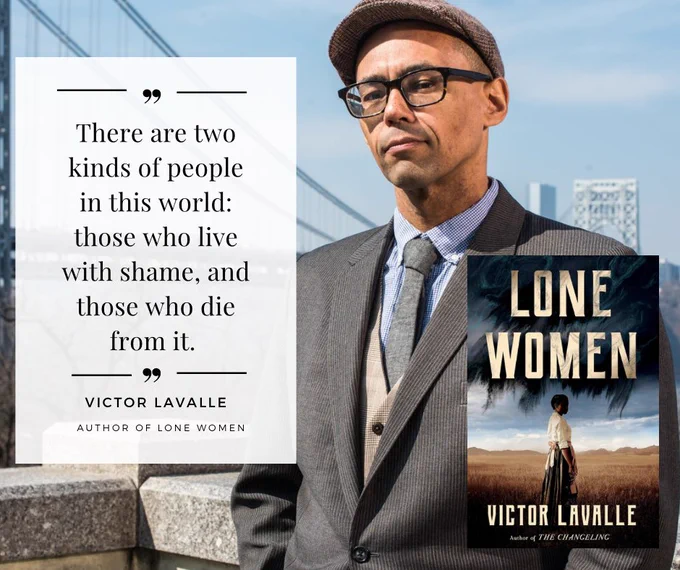 The background is a picture of author Victor LaValle on a rooftop patio wearing a grey suit over a tan vest and light blue button down, a grey tie, and a golf cap. To the left is the opening line of his new book, Lone Women, that says "There are two kinds of people in this world: those who live with shame, and those who die from it." To the right, is a picture of the cover of Lone Women, which features a woman standing in desert setting with dark clouds.