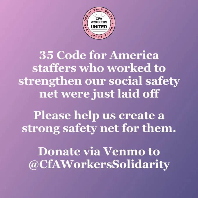 Gradient background with the CfA Workers United logo at the top. Text below the logo reads:

35 Code for America staffers who worked to strengthen our social safety net were just laid off.

Please help us create a strong safety net for them.

Donate via Venmo to @CfAWorkersSolidarity 