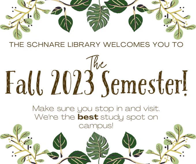 Green foliage surrounds the following text: The Schnare Library welcomes you to the Fall 2023 semester! Make sure you stop in and visit. We're the best study spot on campus!