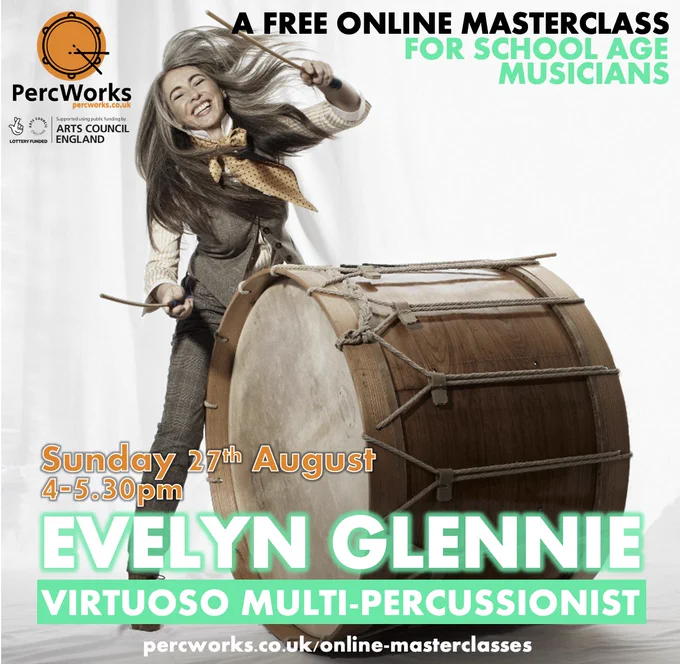 Image description: a flyer for the event mentioned above. In the background is a photo of Evelyn playing her Lambeg. In each hand she is holding a cane, and her arms are swinging as she smiles. She's wearing a pale long-sleeved blouse complimented by a pale yellow neck-bow, with a grey waistcoat and co-ordinating trousers.

Text includes the PercWorks logo and the Arts Council England logo, and says:

A free online masterclass for school age musicians. Sunday 27th August, 4-5.30pm - Evelyn Glennie, Virtuoso Multi-Percussionist - percworks.co.uk/online-masterclasses 