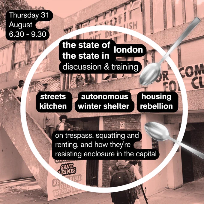 On Thursday the 31st of August, from 6.30-9.30, an event called ‘The state of London, the state in London’ will bring together Streets Kitchen, Autonomous Winter Shelter and Housing Rebellion to discuss trespass, squatting and renting, and how they’re each resisting enclosure in the capital.
