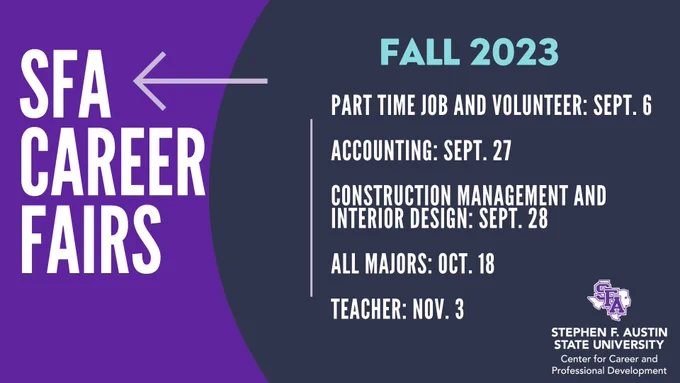 Graphic for Fall 2023 SFA career fairs. Part-time job and volunteer fair planned for September 6th. Accounting career fair planned for September 27th. Construction management and interior design career fair planned for September 28th. All majors career fair planned for October 18th. Teacher career fair planned for November 3rd.
The SFA Center for Career and Professional Development logo is displayed. 