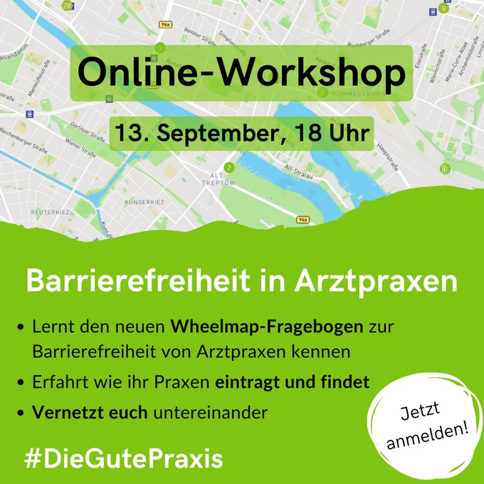 Oben ein Ausschnitt aus einem Stadtplan. Darauf der Text: "Online-Workshop, 13. September, 18 Uhr". Unten eine Grüne Fläche darauf der Text: "Barrierefreiheit in Arztpraxen. Lernt den neuen Wheelmap-Fragebogen zur Barrierefreiheit von Arztpraxen kennen, erfahrt wie ihr Praxen eintragt und findet, vernetzt euch untereinander. #DieGutePraxis. Jetzt anmelden!"