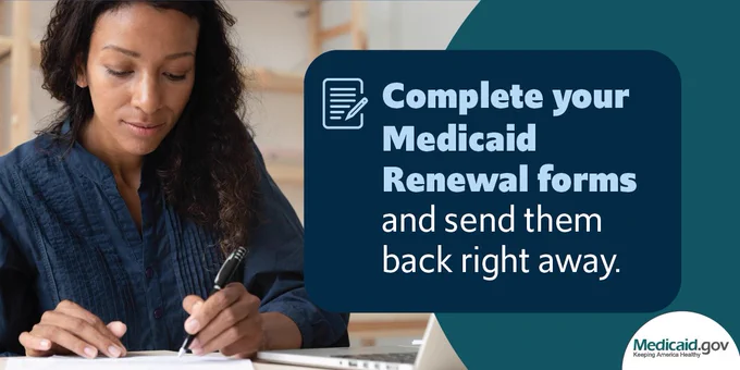 Complete your Medicaid Renewal forms and send them back right away.