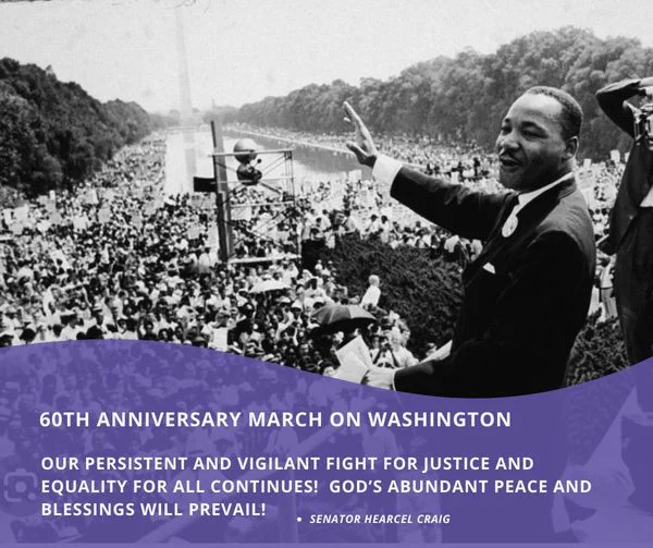This is a graphic featuring an image of Rev. Dr. Martin Luther King, Jr. speaking to participants in the March on Washington for Jobs and Freedom with text that reads, "60th Anniversary March on Washington. 'Our persistent and vigilant fight for justice and equality for all continues! God's abundant peace and blessings will prevail! •Senator Hearcel Craig"