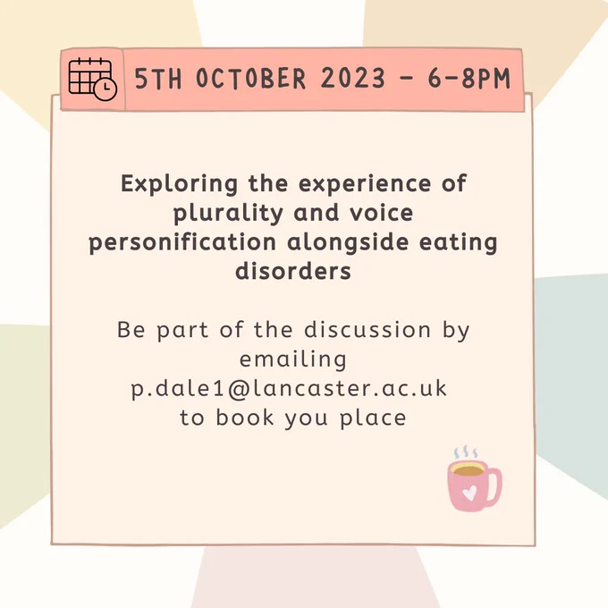 A poster with details of the webinar - 5th October 2023 at 6pm-8pm. 
Exploring the experience of plurality and voice personification alongside eating disorders 

Be part of the discussion by emailing p.dale1@lancaster.ac.uk