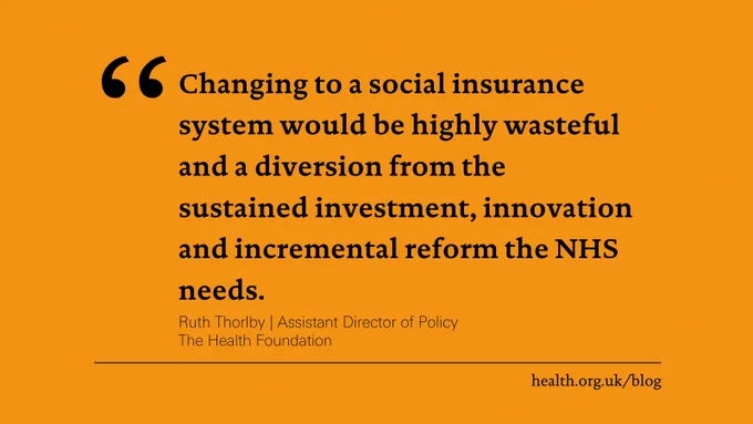 'Changing to a social insurance system would be highly wasteful and a diversion from the sustained investment, innovation and incremental reform the NHS needs.'
Ruth Thorlby | Assistant Director of Policy
The Health Foundation