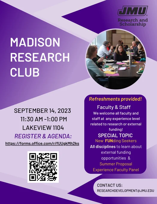 Flyer with purple and lavender graphic design background and a circular photo showing faculty members engaged in conversation. Black, white, gold, and purple text reads from top to bottom: "JMU Research and Scholarship MADISON RESEARCH CLUB SEPTEMBER 14, 2023 11:30 AM -1:00 PM LAKEVIEW 1104 REGISTER & AGENDA: https://forms.office.com/r/fUUgkMh2ks Refreshments provided! Faculty & Staff We welcome all faculty and staff at any experience level related to research or external funding! SPECIAL TOPIC New FUNding Seekers All disciplines to learn about external funding opportunities & Summer Proposal Experience Faculty Panel CONTACT US: RESEARCHDEVELOPMENT@JMU.EDU". A QR code is included in the bottom left corner.