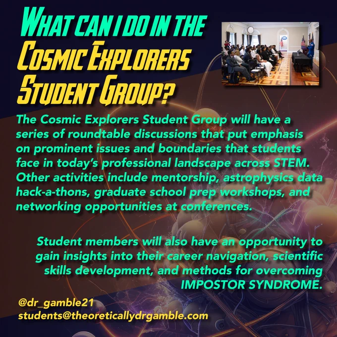 What can I do in the Cosmic Explorers Student Group?

The Cosmic Explorers Student Group will have a series of roundtable discussions that put emphasis on prominent issues and boundaries that students face in today’s professional landscape across STEM. Other activities include mentorship, astrophysics data hack-a-thons, graduate school prep workshops, and networking opportunities at conferences. Student members will also have an opportunity to gain insights into their career navigation, scientific skills development, and methods for overcoming IMPOSTOR SYNDROME.