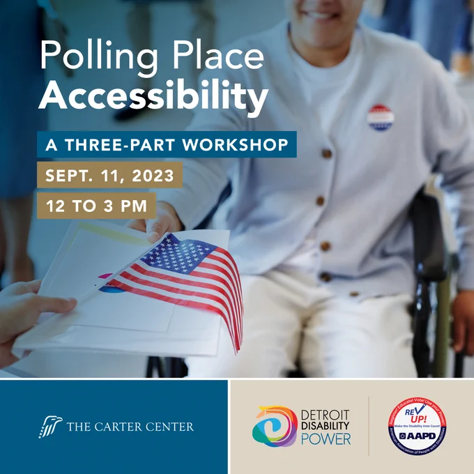 A poll worker handing a wheelchair user a ballot and American flag. Text reads Polling Place Accessibility: a Three-Part Workshop. September 11, 2023, 12 to 3 PM. Presented by The Carter Center, Detroit Disability Power, and The American Association of People with Disabilities REV UP Campaign.