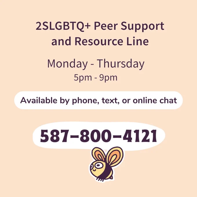 Info for You Matter 2SLGBTQ  Peer Support and Resource Line: “Monday - Thursday 5pm - 9pm. Available by phone, text, or online chat.” The phone number is contained in a white bubble: 587-800-4121. Below the number is a smiling bee. The text is dark purple and the background is a light peach color.
