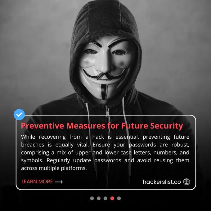 While recovering from a hack is essential, preventing future breaches is equally vital. Ensure your passwords are robust, comprising a mix of upper and lower-case letters, numbers, and symbols. Regularly update passwords and avoid reusing them across multiple platforms.