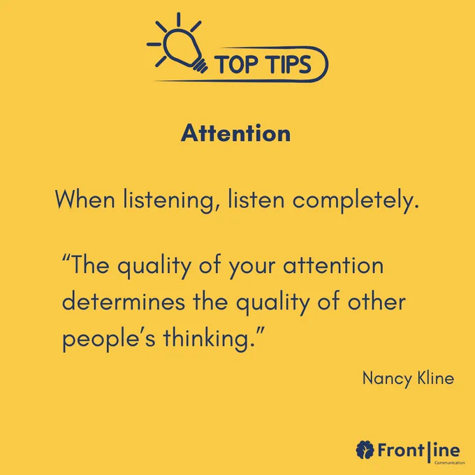 Top Tips. Attention - When listening, listen completely. “The quality of your attention determines the quality of other people’s thinking.” Nancy Kline.