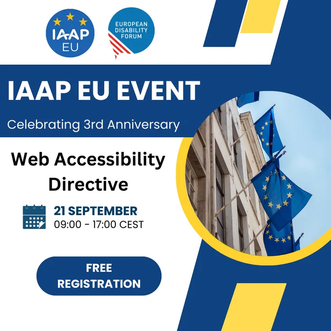 Logos for IAAP EU Chapter and European Disability Forum. IAAP EU Event. Celebrating 3rd Anniversary of the Web Accessibility Directive. 21 September, 09:00-17:00 CEST. Free registration.