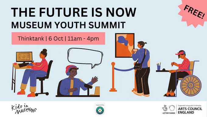 An illustrated graphic reading The Future Is Now Museum Youth Summit. Thinktank | 6 Oct | 11am-4pm. A rosette in the top corner reads Free! Three illustrations under the text show a woman sitting as a desk working on a computer, a man speaking into a microphone with a speech bubble above him, a woman taking a picture of a painting and a woman in a wheelchair painting. Three logos are at the bottom of the page for Kids in Museums, Arts Council England and Benefact Group.