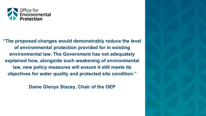 Quote from Dame Glenys Stacey: "The proposed changes would demonstrably reduce the level of environmental protection provided for in existing environmental law. The Government has not adequately explained how, alongside such weakening of environmental law, new policy measures will ensure it still meets its objectives for water quality and protected site condition."