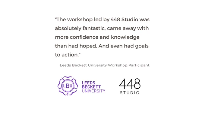 Text reads "The workshop led by 448 Studio was absolutely fantastic, came away with more confidence and knowledge than had hoped. And even had goals to action. @ Leeds Beckett University Workshop Participant. Leeds Beckett University Logo. 448 Studio logo