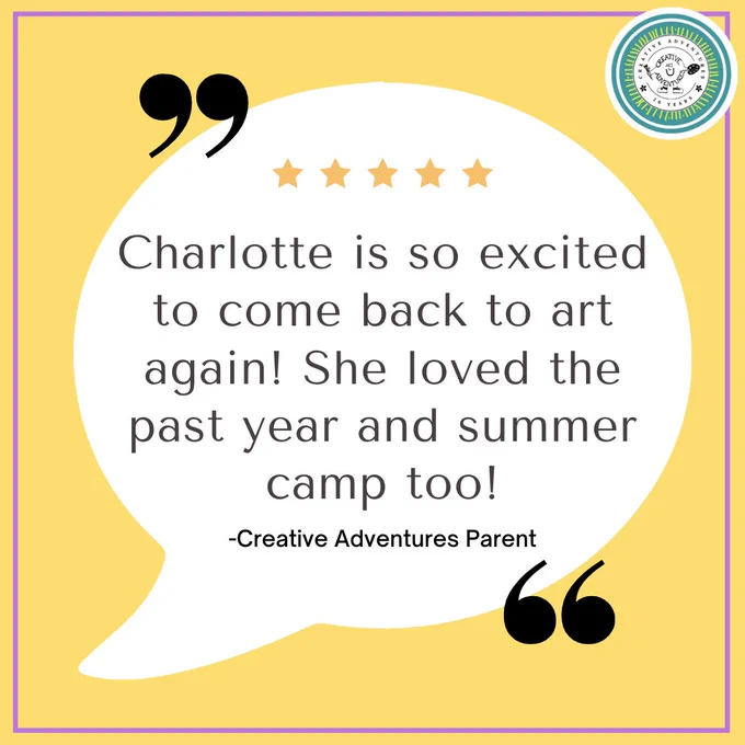 A large white speech bubble on a yellow background with a pair of oversized black quotation marks. Inside the speech bubble are the words, "Charlotte is so excited to come back to art again! She loved the past year and summer camp too! -Creative Adventures Parent"