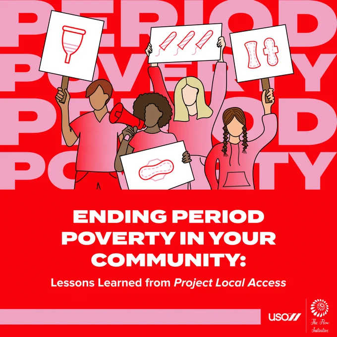 Image description: A square graphic on a red background. The top half of the graphic has “Period Poverty” written twice in large, bold pink text behind a group of illustrated people holding poster signs with menstrual products on them. The bottom half of the graphic has large, bold white text that says, “Ending Period Poverty in Your Community:”. Below is white text that says, “Lessons Learned from Project Local Access.” “Project Local Access” is italicized. In the bottom right corner of the graphic are white U S O W and The Flow Initiative logos. There is a thick pink stripe to the left of the logos that extends to the left edge of the graphic.
