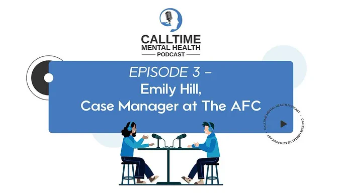 Decorative graphic design featuring the text: Calltime Mental Health Podcast, Episode 3 - Emily Hill, Case Manager at The AFC. The graphic has an illustration of two people wearing headphones and sitting at a table, each with a microphone in front of them.