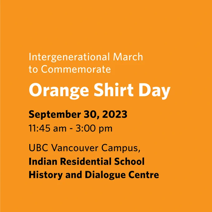 Graphic with orange background and black and white text that reads:
Intergenerational March to Commemorate Orange Shirt Day. 
September 30, 2023
11:45 am - 3:00 pm
UBC Vancouver Campus
Indian Residential School History and Dialogue Centre