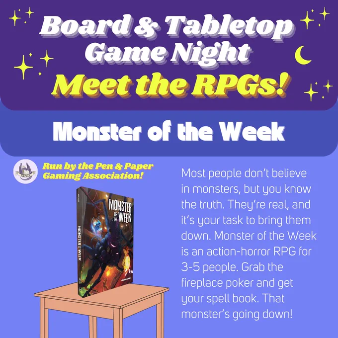 White and yellow text over a purple background speckled with stars reads: “Board & Tabletop Game Night. Meet the RPGs! Monster of the Week. Most people don’t believe in monsters, but you know the truth. They’re real, and it’s your task to bring them down. Monster of the Week is an action-horror RPG for 3-5 people. Grab the fireplace poker and get your spell book. That monster’s going down!”