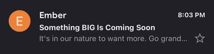8:03 PM. Email from Ember. Subject: Something BIG Is Coming Soon. It’s in our nature to want more. Go grand…